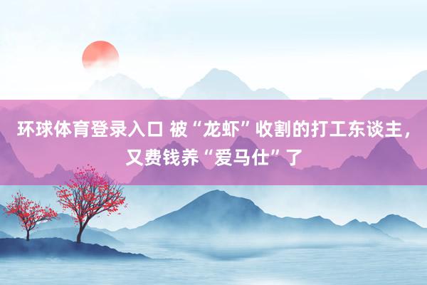 环球体育登录入口 被“龙虾”收割的打工东谈主，又费钱养“爱马仕”了