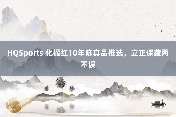 HQSports 化橘红10年陈真品推选，立正保藏两不误