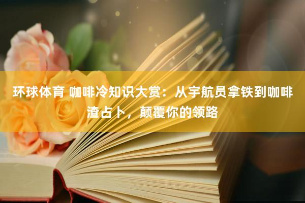 环球体育 咖啡冷知识大赏：从宇航员拿铁到咖啡渣占卜，颠覆你的领路