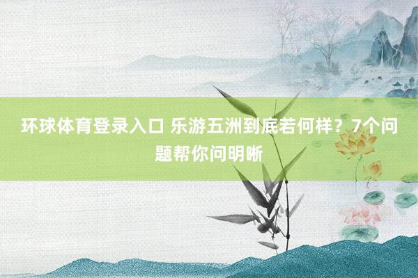 环球体育登录入口 乐游五洲到底若何样？7个问题帮你问明晰