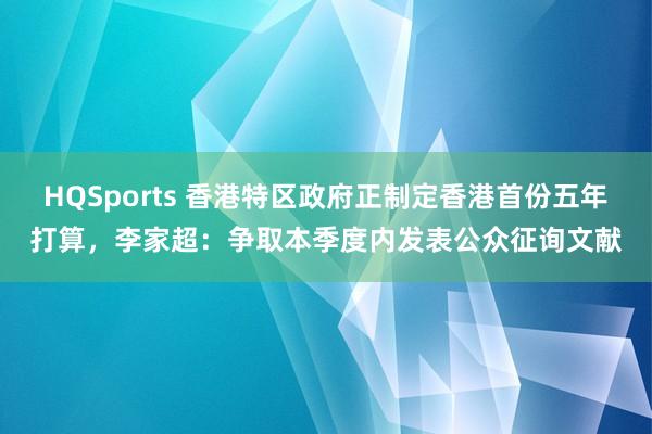 HQSports 香港特区政府正制定香港首份五年打算，李家超：争取本季度内发表公众征询文献