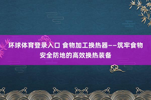 环球体育登录入口 食物加工换热器——筑牢食物安全防地的高效换热装备