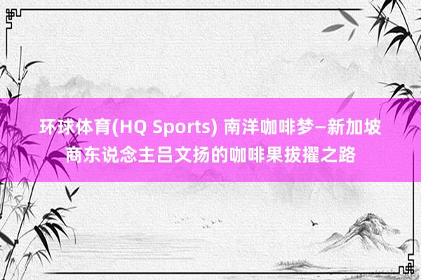 环球体育(HQ Sports) 南洋咖啡梦—新加坡商东说念主吕文扬的咖啡果拔擢之路