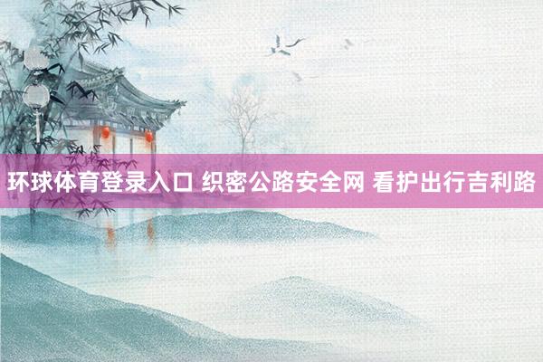 环球体育登录入口 织密公路安全网 看护出行吉利路