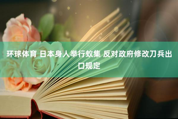 环球体育 日本身人举行蚁集 反对政府修改刀兵出口规定