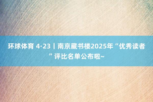 环球体育 4·23丨南京藏书楼2025年“优秀读者”评比名单公布啦~