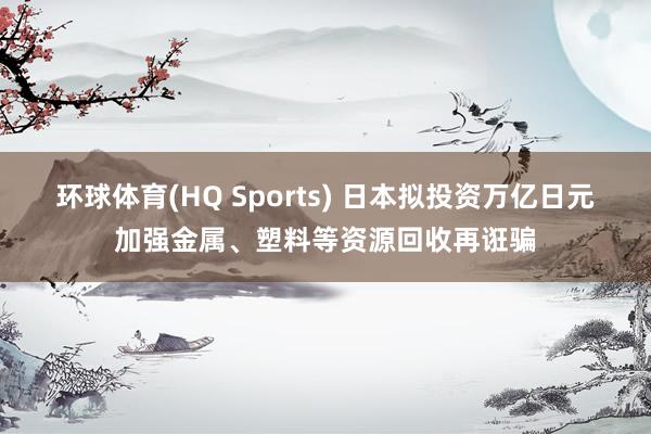 环球体育(HQ Sports) 日本拟投资万亿日元加强金属、塑料等资源回收再诳骗