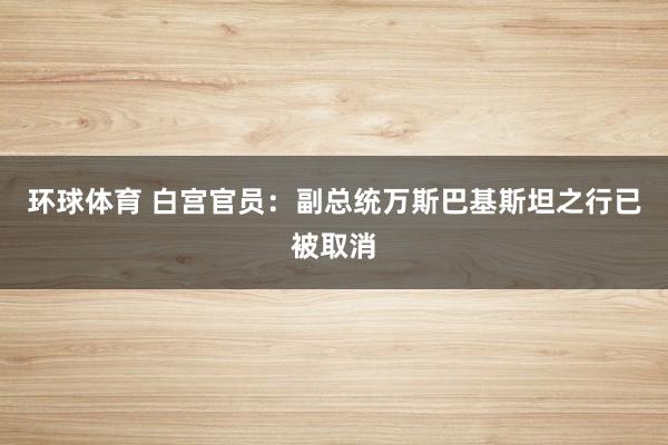 环球体育 白宫官员：副总统万斯巴基斯坦之行已被取消