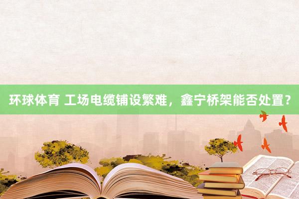 环球体育 工场电缆铺设繁难，鑫宁桥架能否处置？