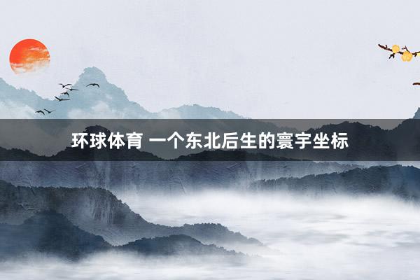 环球体育 一个东北后生的寰宇坐标