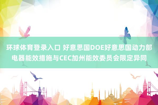 环球体育登录入口 好意思国DOE好意思国动力部电器能效措施与CEC加州能效委员会限定异同