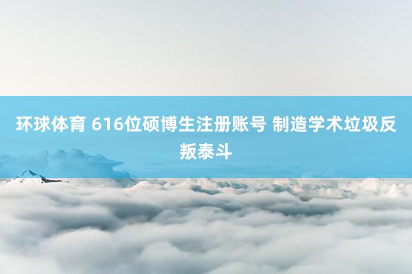 环球体育 616位硕博生注册账号 制造学术垃圾反叛泰斗