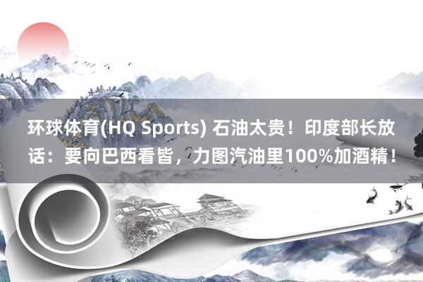 环球体育(HQ Sports) 石油太贵！印度部长放话：要向巴西看皆，力图汽油里100%加酒精！