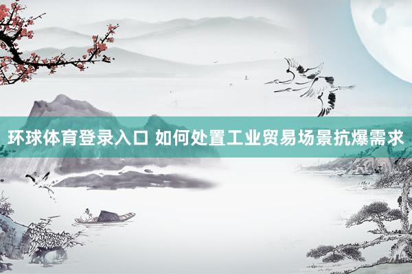 环球体育登录入口 如何处置工业贸易场景抗爆需求