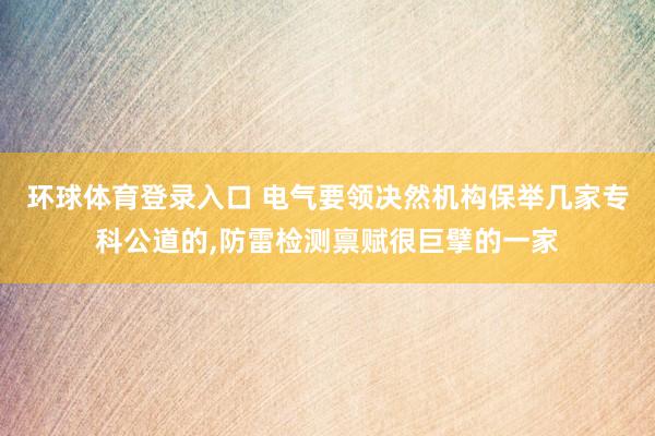 环球体育登录入口 电气要领决然机构保举几家专科公道的,防雷检测禀赋很巨擘的一家