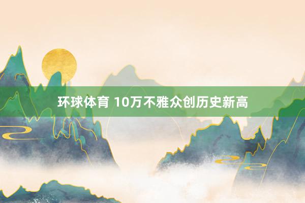 环球体育 10万不雅众创历史新高
