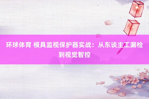环球体育 模具监视保护器实战：从东谈主工漏检到视觉智控