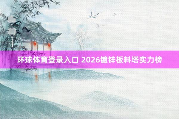环球体育登录入口 2026镀锌板料塔实力榜