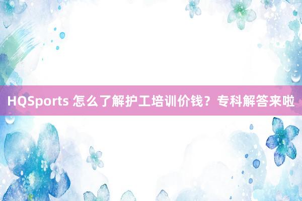 HQSports 怎么了解护工培训价钱？专科解答来啦