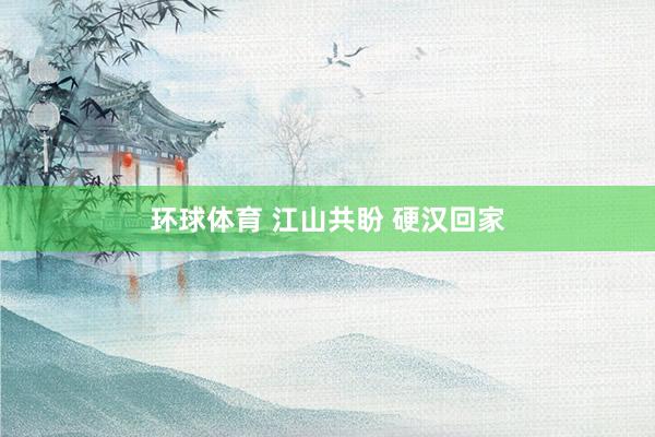环球体育 江山共盼 硬汉回家