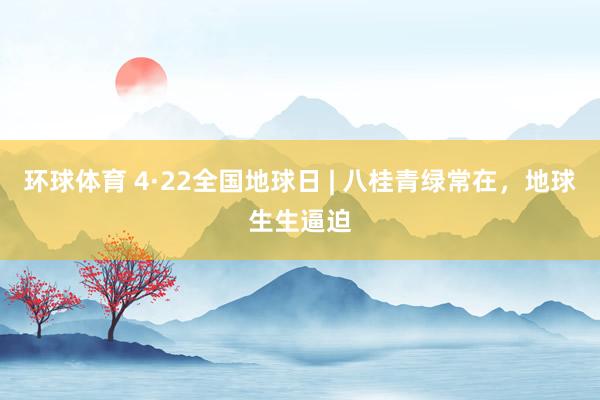 环球体育 4·22全国地球日 | 八桂青绿常在，地球生生逼迫