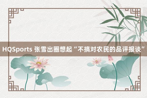 HQSports 张雪出圈想起“不搞对农民的品评报谈”