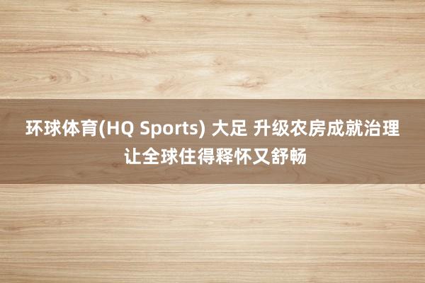 环球体育(HQ Sports) 大足 升级农房成就治理 让全球住得释怀又舒畅