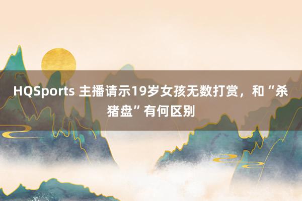 HQSports 主播请示19岁女孩无数打赏，和“杀猪盘”有何区别