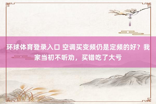 环球体育登录入口 空调买变频仍是定频的好？我家当初不听劝，买错吃了大亏