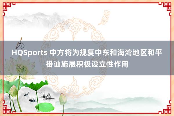 HQSports 中方将为规复中东和海湾地区和平褂讪施展积极设立性作用