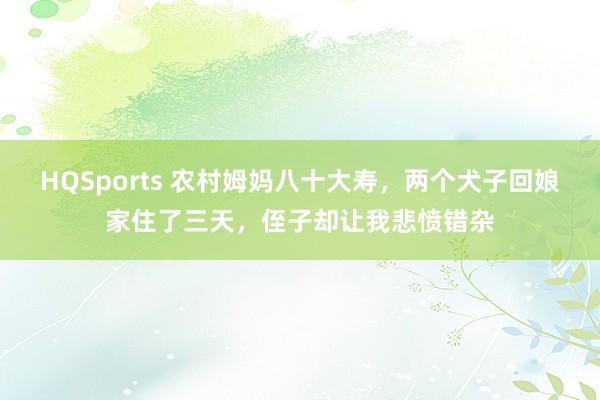 HQSports 农村姆妈八十大寿，两个犬子回娘家住了三天，侄子却让我悲愤错杂