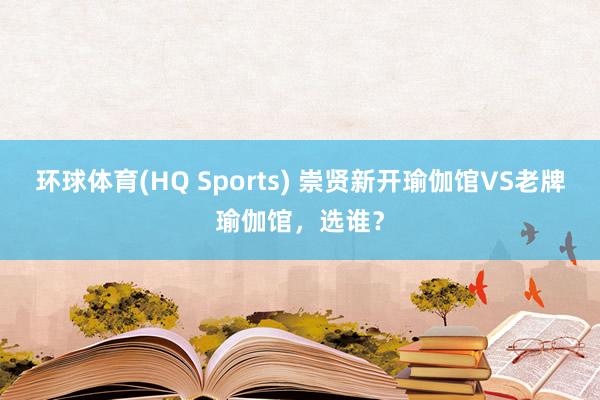 环球体育(HQ Sports) 崇贤新开瑜伽馆VS老牌瑜伽馆，选谁？