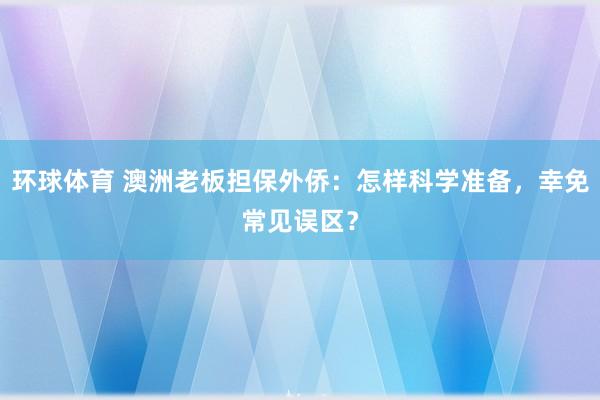 环球体育 澳洲老板担保外侨：怎样科学准备，幸免常见误区？