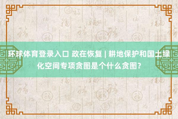 环球体育登录入口 政在恢复 | 耕地保护和国土绿化空间专项贪图是个什么贪图？