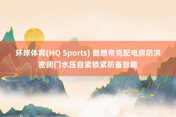 环球体育(HQ Sports) 酷想帝克配电房防洪密闭门水压自紧锁紧防备旨趣