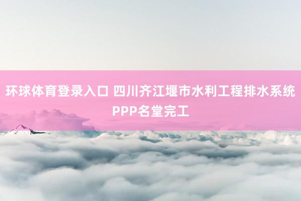 环球体育登录入口 四川齐江堰市水利工程排水系统PPP名堂完工