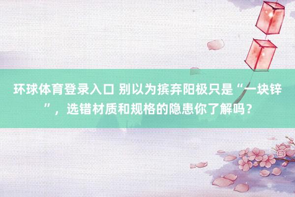 环球体育登录入口 别以为摈弃阳极只是“一块锌”，选错材质和规格的隐患你了解吗？