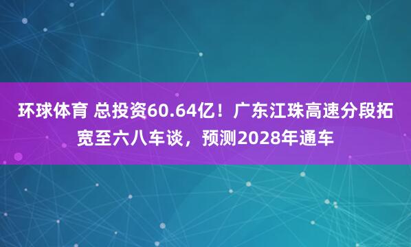 环球体育 总投资60.64亿！广东江珠高速分段拓宽至六八车谈，预测2028年通车