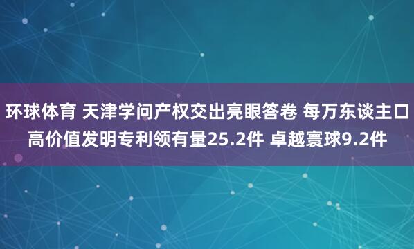环球体育 天津学问产权交出亮眼答卷 每万东谈主口高价值发明专利领有量25.2件 卓越寰球9.2件