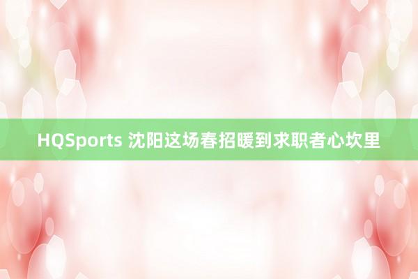 HQSports 沈阳这场春招暖到求职者心坎里