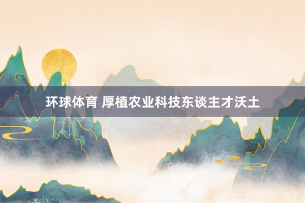 环球体育 厚植农业科技东谈主才沃土