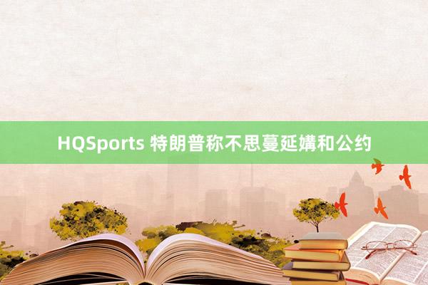 HQSports 特朗普称不思蔓延媾和公约