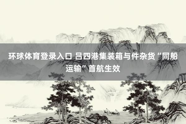 环球体育登录入口 吕四港集装箱与件杂货“同船运输”首航生效