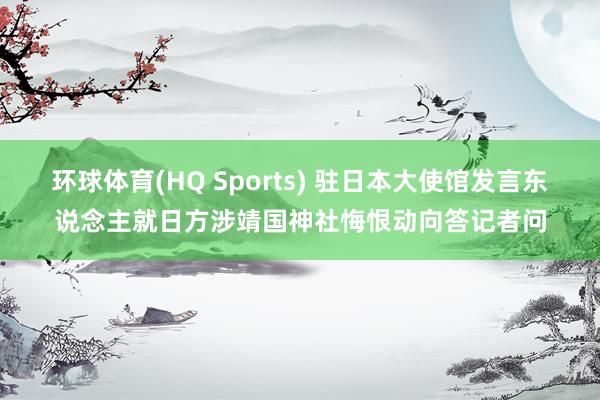 环球体育(HQ Sports) 驻日本大使馆发言东说念主就日方涉靖国神社悔恨动向答记者问