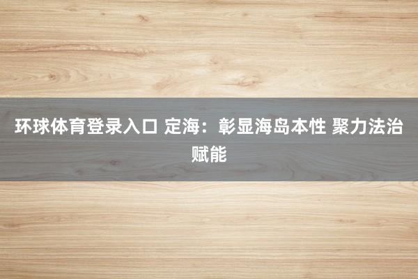 环球体育登录入口 定海：彰显海岛本性 聚力法治赋能