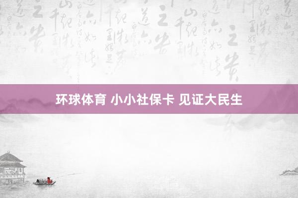 环球体育 小小社保卡 见证大民生