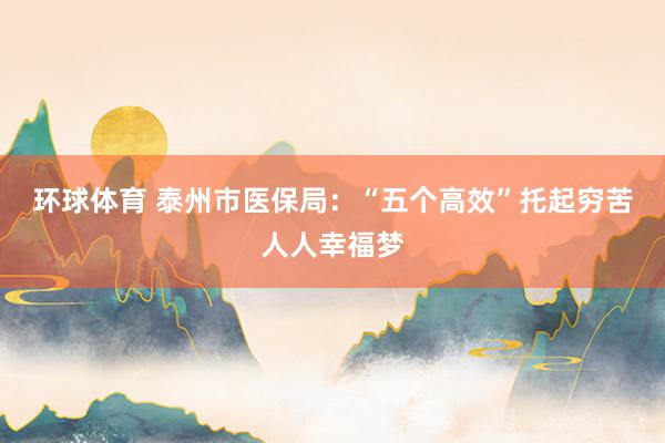环球体育 泰州市医保局：“五个高效”托起穷苦人人幸福梦