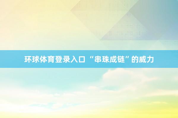 环球体育登录入口 “串珠成链”的威力