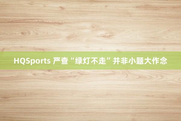 HQSports 严查“绿灯不走”并非小题大作念