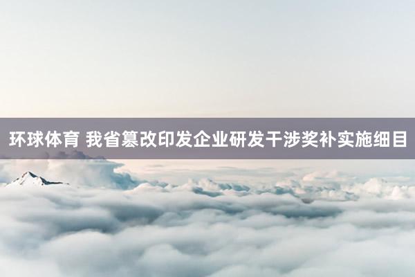 环球体育 我省篡改印发企业研发干涉奖补实施细目